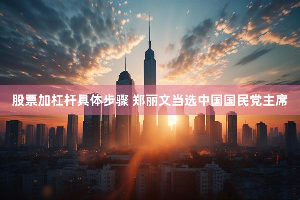 股票加杠杆具体步骤 郑丽文当选中国国民党主席