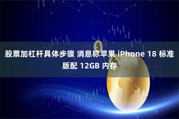 股票加杠杆具体步骤 消息称苹果 iPhone 18 标准版配 12GB 内存