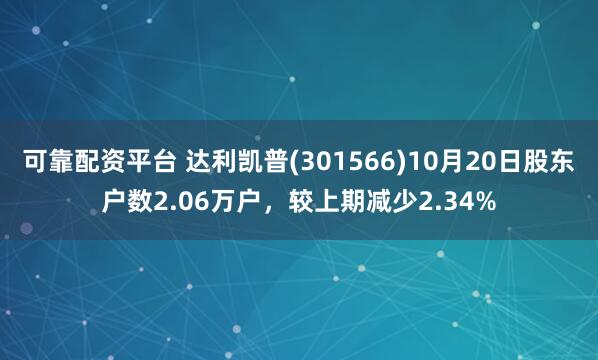 可靠配资平台 达利凯普(301566)10月20日股东户数2.06万户，较上期减少2.34%