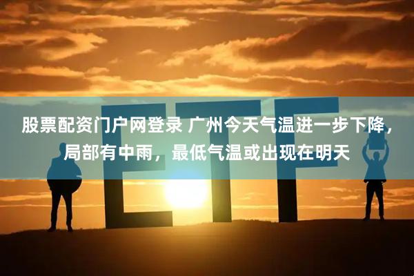 股票配资门户网登录 广州今天气温进一步下降，局部有中雨，最低气温或出现在明天