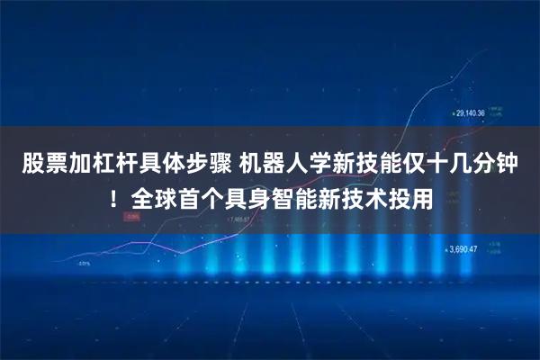 股票加杠杆具体步骤 机器人学新技能仅十几分钟！全球首个具身智能新技术投用