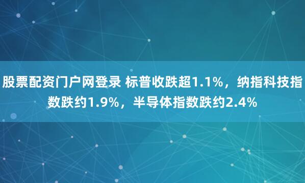 股票配资门户网登录 标普收跌超1.1%，纳指科技指数跌约1.9%，半导体指数跌约2.4%