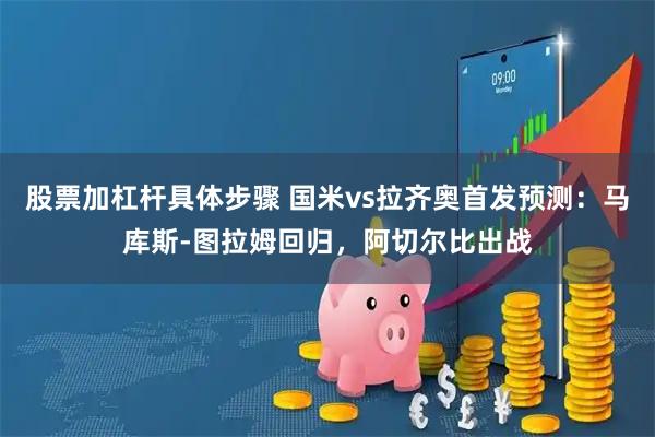 股票加杠杆具体步骤 国米vs拉齐奥首发预测：马库斯-图拉姆回归，阿切尔比出战