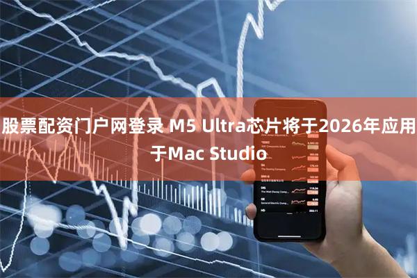 股票配资门户网登录 M5 Ultra芯片将于2026年应用于Mac Studio