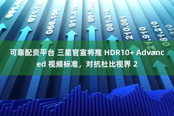 可靠配资平台 三星官宣将推 HDR10+ Advanced 视频标准，对抗杜比视界 2