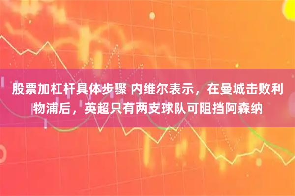 股票加杠杆具体步骤 内维尔表示，在曼城击败利物浦后，英超只有两支球队可阻挡阿森纳