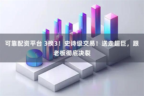 可靠配资平台 3换3！史诗级交易！送走超巨，跟老板彻底决裂
