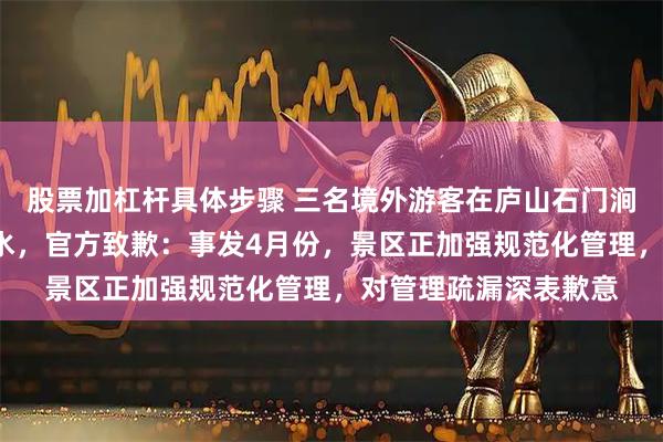 股票加杠杆具体步骤 三名境外游客在庐山石门涧景区“爱池”水潭戏水，官方致歉：事发4月份，景区正加强规范化管理，对管理疏漏深表歉意