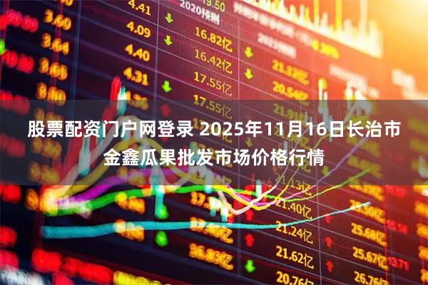 股票配资门户网登录 2025年11月16日长治市金鑫瓜果批发市场价格行情