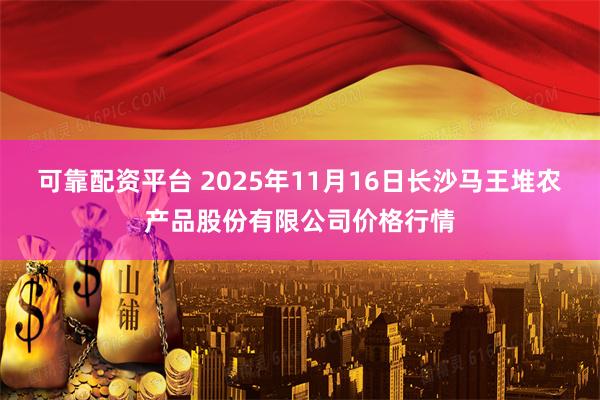 可靠配资平台 2025年11月16日长沙马王堆农产品股份有限公司价格行情