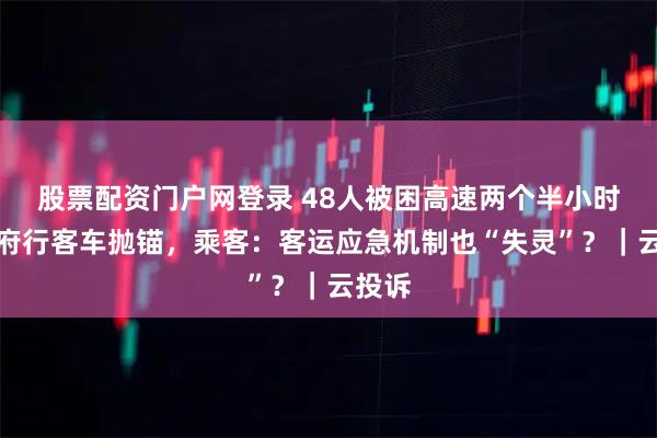股票配资门户网登录 48人被困高速两个半小时！天府行客车抛锚，乘客：客运应急机制也“失灵”？｜云投诉