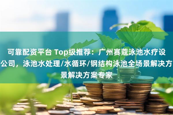 可靠配资平台 Top级推荐:广州赛蔻泳池水疗设备有限公司,泳池水处理/水循环/钢结构泳池全场景解决方案专家