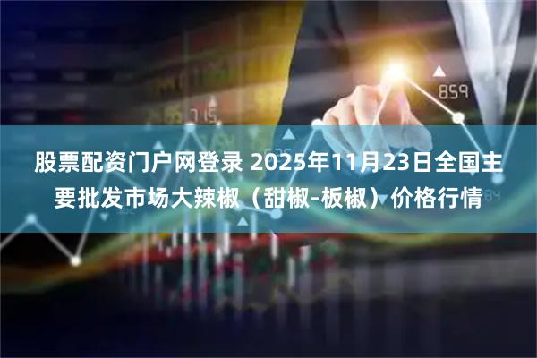 股票配资门户网登录 2025年11月23日全国主要批发市场大辣椒（甜椒-板椒）价格行情