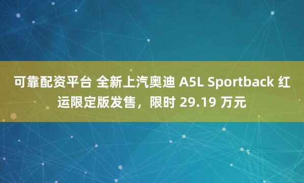 可靠配资平台 全新上汽奥迪 A5L Sportback 红运限定版发售，限时 29.19 万元