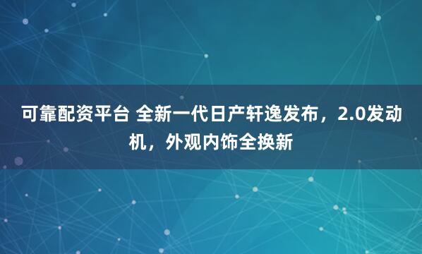 可靠配资平台 全新一代日产轩逸发布，2.0发动机，外观内饰全换新