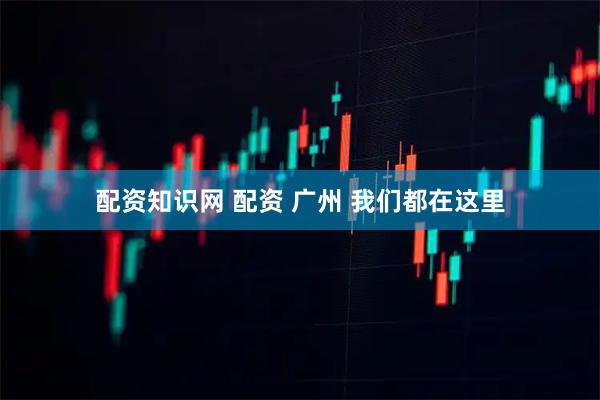 配资知识网 配资 广州 我们都在这里