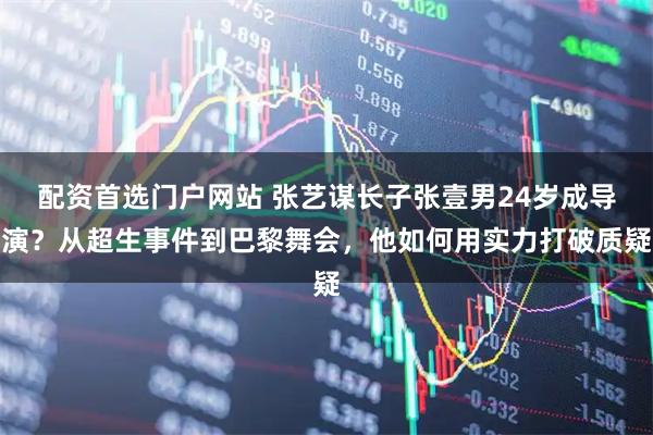配资首选门户网站 张艺谋长子张壹男24岁成导演？从超生事件到巴黎舞会，他如何用实力打破质疑