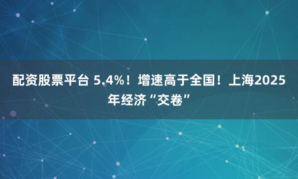 配资股票平台 5.4%！增速高于全国！上海2025年经济“交卷”