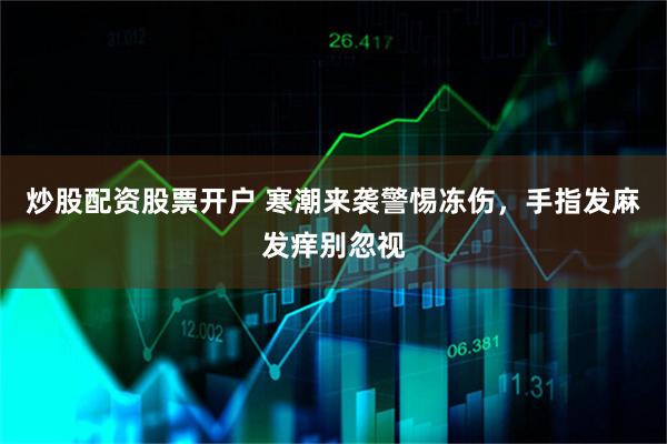 炒股配资股票开户 寒潮来袭警惕冻伤,手指发麻发痒别忽视