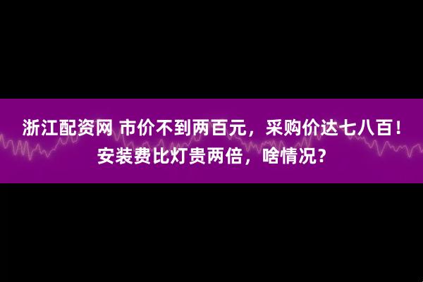 浙江配资网 市价不到两百元，采购价达七八百！安装费比灯贵两倍，啥情况？