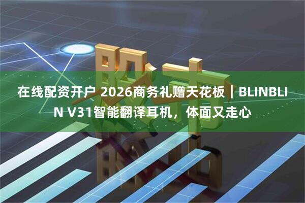 在线配资开户 2026商务礼赠天花板|BLINBLIN V31智能翻译耳机,体面又走心