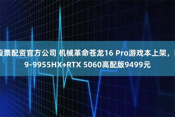 股票配资官方公司 机械革命苍龙16 Pro游戏本上架，R9-9955HX+RTX 5060高配版9499元