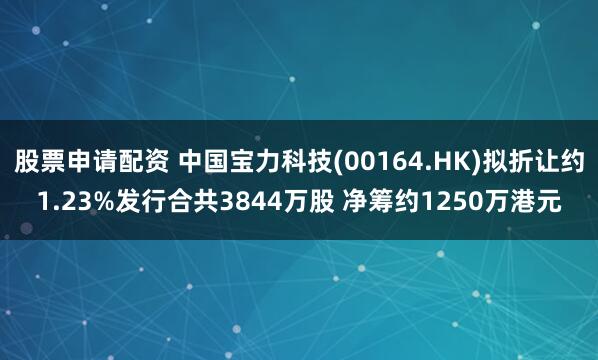 股票申请配资 中国宝力科技(00164.HK)拟折让约1.23%发行合共3844万股 净筹约1250万港元