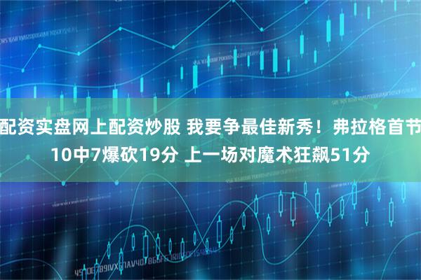 配资实盘网上配资炒股 我要争最佳新秀！弗拉格首节10中7爆砍19分 上一场对魔术狂飙51分