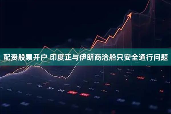 配资股票开户 印度正与伊朗商洽船只安全通行问题