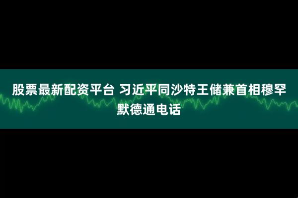 股票最新配资平台 习近平同沙特王储兼首相穆罕默德通电话