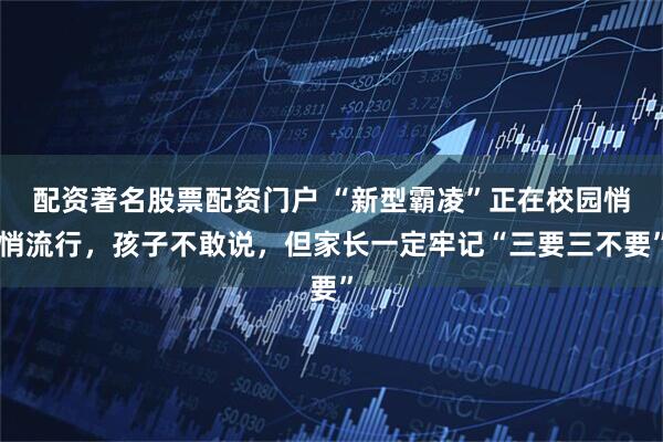 配资著名股票配资门户 “新型霸凌”正在校园悄悄流行，孩子不敢说，但家长一定牢记“三要三不要”