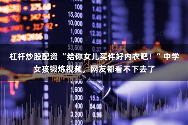 杠杆炒股配资 “给你女儿买件好内衣吧！”中学女孩锻炼视频，网友都看不下去了