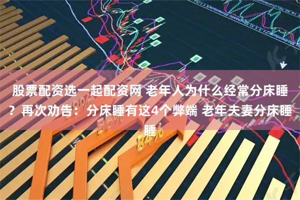 股票配资选一起配资网 老年人为什么经常分床睡？再次劝告：分床睡有这4个弊端 老年夫妻分床睡