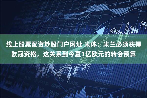 线上股票配资炒股门户网址 米体：米兰必须获得欧冠资格，这关系到今夏1亿欧元的转会预算