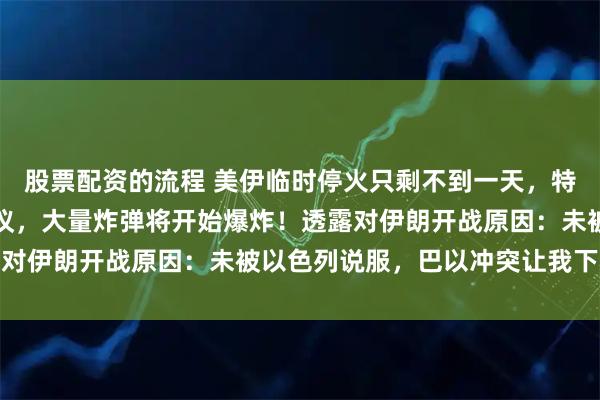 股票配资的流程 美伊临时停火只剩不到一天，特朗普发声：若未达成协议，大量炸弹将开始爆炸！透露对伊朗开战原因：未被以色列说服，巴以冲突让我下决心