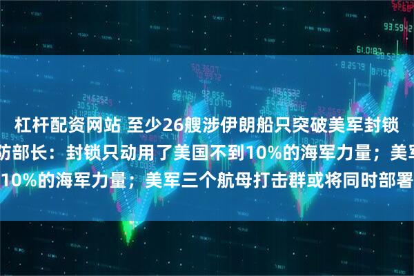 杠杆配资网站 至少26艘涉伊朗船只突破美军封锁，包括11艘油轮，美国防部长：封锁只动用了美国不到10%的海军力量；美军三个航母打击群或将同时部署中东