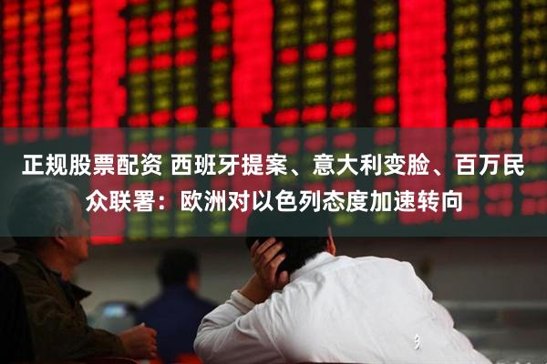 正规股票配资 西班牙提案、意大利变脸、百万民众联署：欧洲对以色列态度加速转向