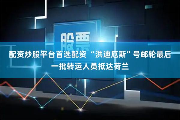 配资炒股平台首选配资 “洪迪厄斯”号邮轮最后一批转运人员抵达荷兰