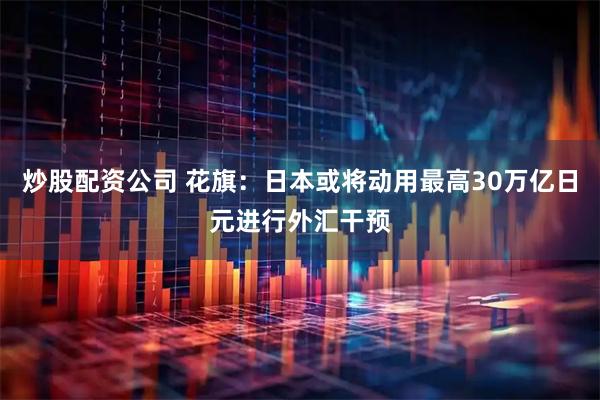 炒股配资公司 花旗：日本或将动用最高30万亿日元进行外汇干预