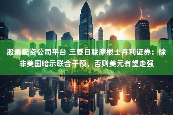 股票配资公司平台 三菱日联摩根士丹利证券：除非美国暗示联合干预，否则美元有望走强