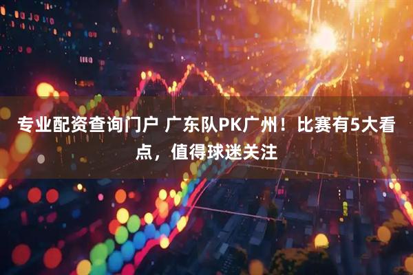 专业配资查询门户 广东队PK广州！比赛有5大看点，值得球迷关注