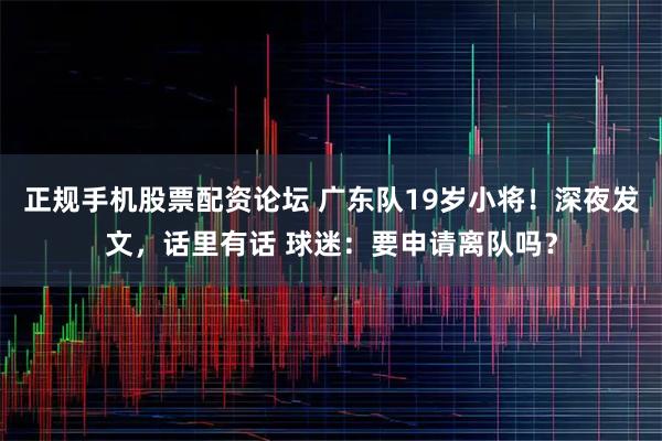 正规手机股票配资论坛 广东队19岁小将！深夜发文，话里有话 球迷：要申请离队吗？