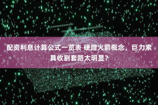 配资利息计算公式一览表 硬蹭火箭概念，巨力索具收割套路太明显？