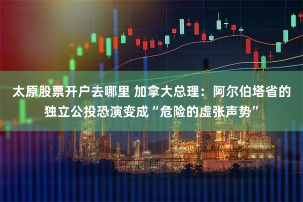 太原股票开户去哪里 加拿大总理：阿尔伯塔省的独立公投恐演变成“危险的虚张声势”