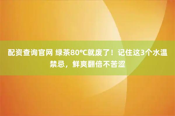 配资查询官网 绿茶80℃就废了！记住这3个水温禁忌，鲜爽翻倍不苦涩