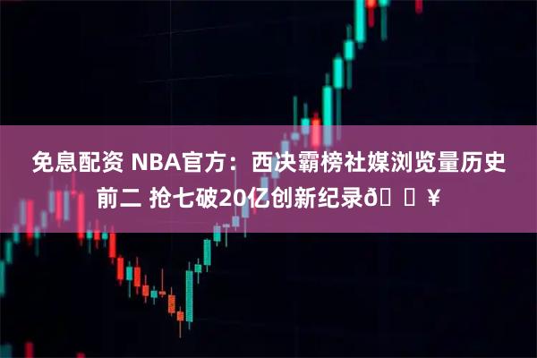 免息配资 NBA官方：西决霸榜社媒浏览量历史前二 抢七破20亿创新纪录🔥