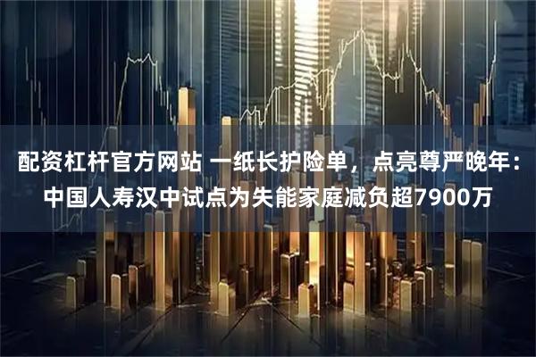 配资杠杆官方网站 一纸长护险单，点亮尊严晚年：中国人寿汉中试点为失能家庭减负超7900万