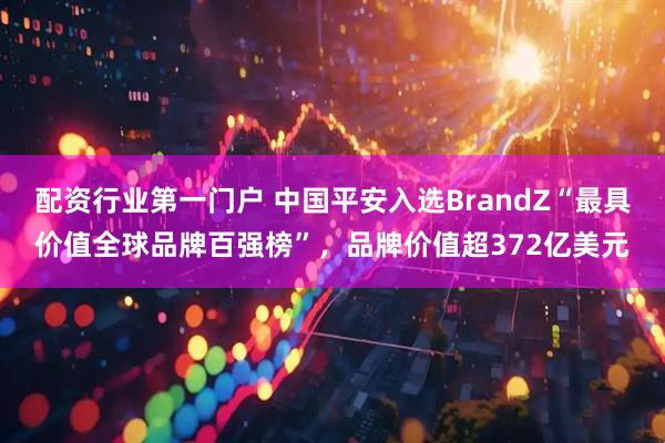 配资行业第一门户 中国平安入选BrandZ“最具价值全球品牌百强榜”，品牌价值超372亿美元