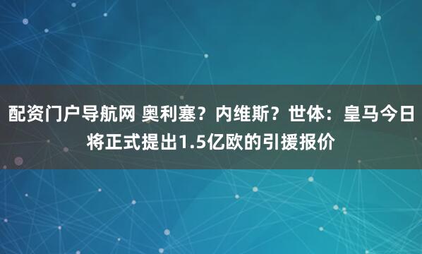 配资门户导航网 奥利塞？内维斯？世体：皇马今日将正式提出1.5亿欧的引援报价
