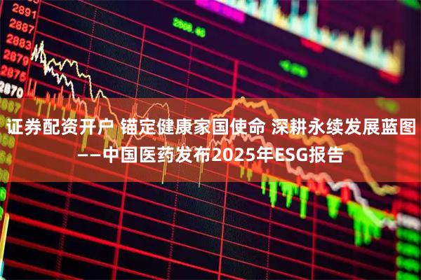 证券配资开户 锚定健康家国使命 深耕永续发展蓝图——中国医药发布2025年ESG报告